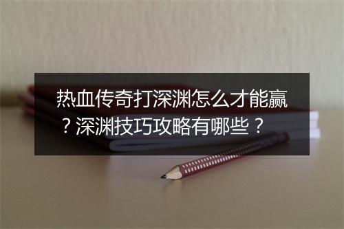 热血传奇打深渊怎么才能赢？深渊技巧攻略有哪些？