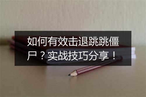 如何有效击退跳跳僵尸？实战技巧分享！