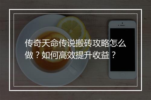 传奇天命传说搬砖攻略怎么做？如何高效提升收益？