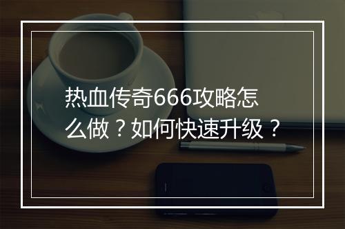 热血传奇666攻略怎么做？如何快速升级？