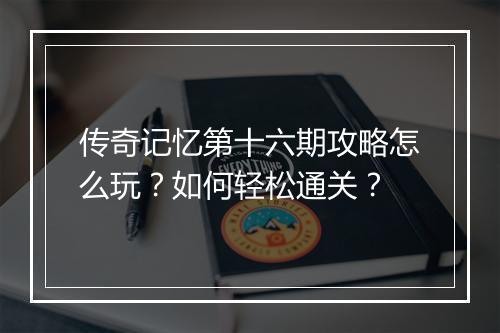 传奇记忆第十六期攻略怎么玩？如何轻松通关？