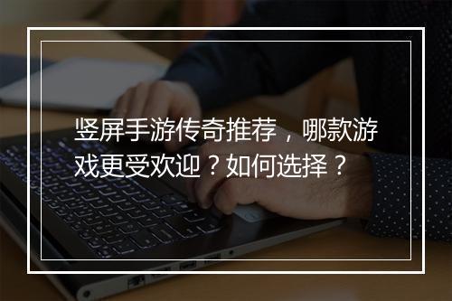 竖屏手游传奇推荐，哪款游戏更受欢迎？如何选择？