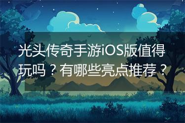 光头传奇手游iOS版值得玩吗？有哪些亮点推荐？