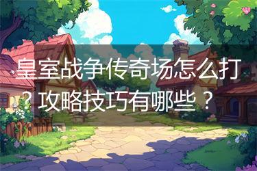 皇室战争传奇场怎么打？攻略技巧有哪些？