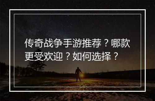 传奇战争手游推荐？哪款更受欢迎？如何选择？