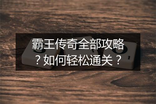 霸王传奇全部攻略？如何轻松通关？