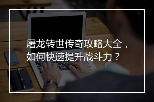 屠龙转世传奇攻略大全，如何快速提升战斗力？