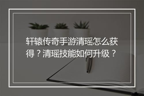 轩辕传奇手游清瑶怎么获得？清瑶技能如何升级？