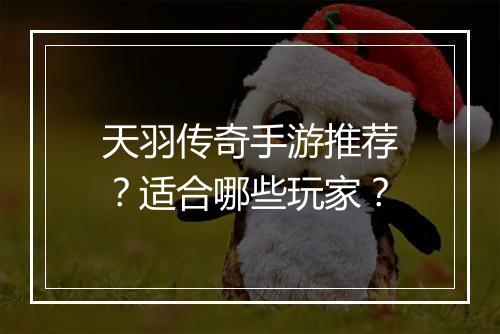 天羽传奇手游推荐？适合哪些玩家？