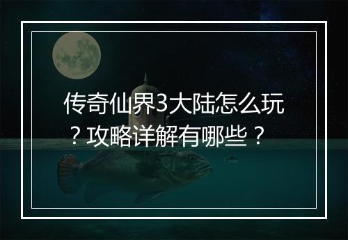 传奇仙界3大陆怎么玩？攻略详解有哪些？