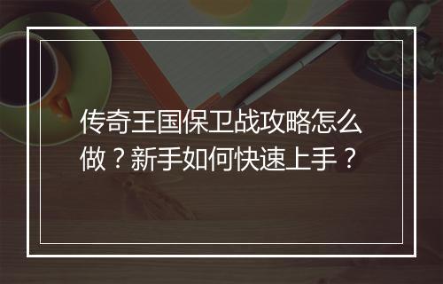 传奇王国保卫战攻略怎么做？新手如何快速上手？