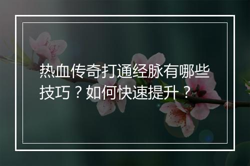 热血传奇打通经脉有哪些技巧？如何快速提升？