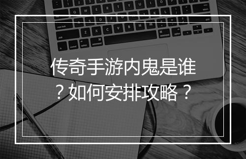 传奇手游内鬼是谁？如何安排攻略？