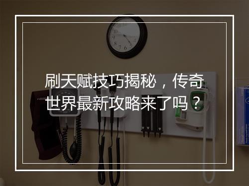 刷天赋技巧揭秘，传奇世界最新攻略来了吗？