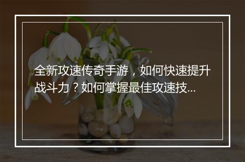 全新攻速传奇手游，如何快速提升战斗力？如何掌握最佳攻速技巧？