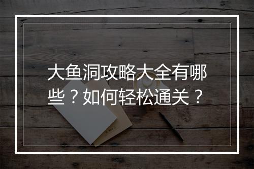 大鱼洞攻略大全有哪些？如何轻松通关？