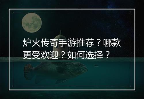 炉火传奇手游推荐？哪款更受欢迎？如何选择？