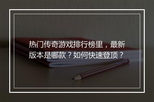 热门传奇游戏排行榜里，最新版本是哪款？如何快速登顶？