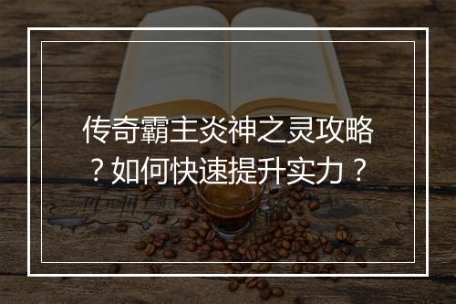传奇霸主炎神之灵攻略？如何快速提升实力？