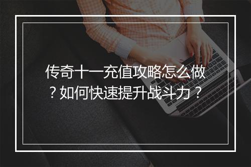 传奇十一充值攻略怎么做？如何快速提升战斗力？