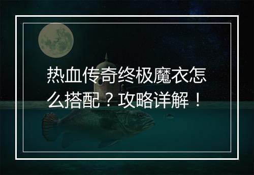 热血传奇终极魔衣怎么搭配？攻略详解！