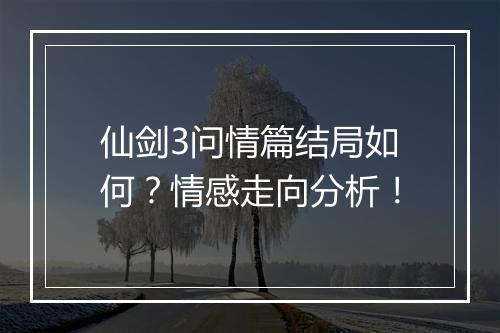 仙剑3问情篇结局如何？情感走向分析！