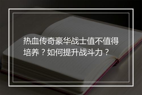 热血传奇豪华战士值不值得培养？如何提升战斗力？
