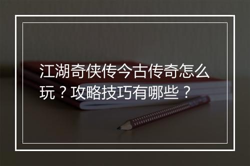 江湖奇侠传今古传奇怎么玩？攻略技巧有哪些？