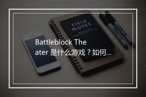 Battleblock Theater 是什么游戏？如何玩好？