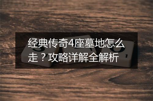 经典传奇4座墓地怎么走？攻略详解全解析