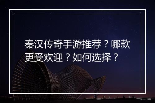 秦汉传奇手游推荐？哪款更受欢迎？如何选择？