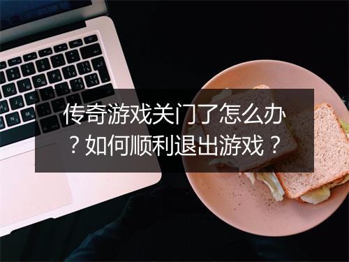 传奇游戏关门了怎么办？如何顺利退出游戏？