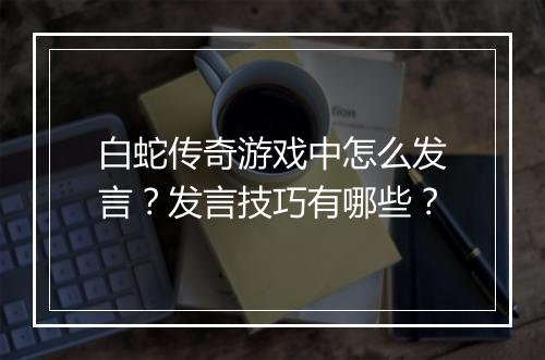 白蛇传奇游戏中怎么发言？发言技巧有哪些？