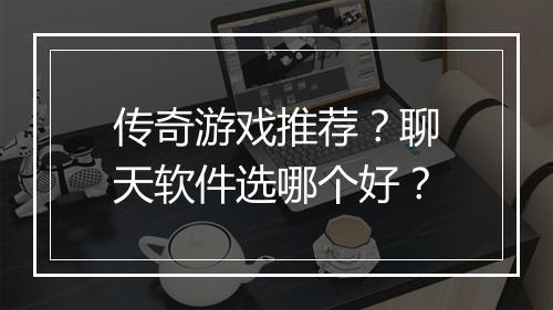传奇游戏推荐？聊天软件选哪个好？