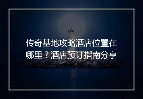 传奇基地攻略酒店位置在哪里？酒店预订指南分享