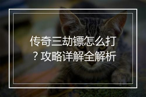 传奇三劫镖怎么打？攻略详解全解析