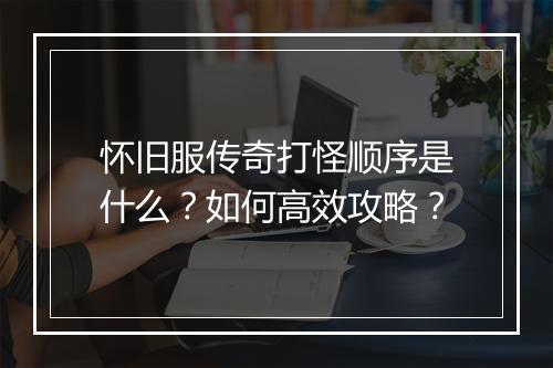 怀旧服传奇打怪顺序是什么？如何高效攻略？