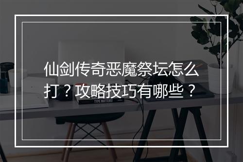 仙剑传奇恶魔祭坛怎么打？攻略技巧有哪些？