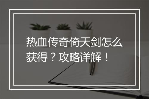 热血传奇倚天剑怎么获得？攻略详解！