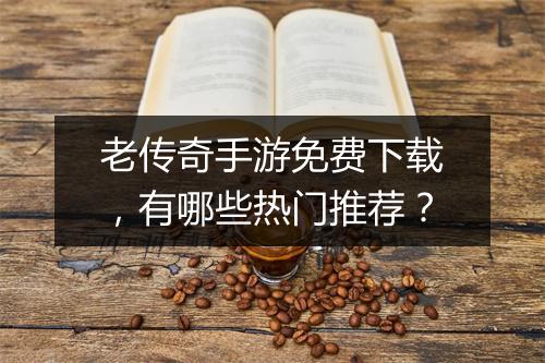 老传奇手游免费下载，有哪些热门推荐？