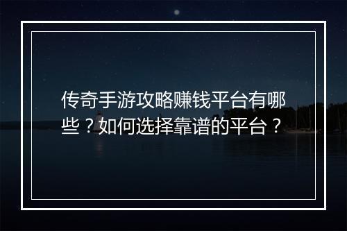 传奇手游攻略赚钱平台有哪些？如何选择靠谱的平台？