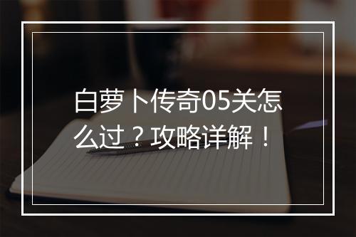 白萝卜传奇05关怎么过？攻略详解！