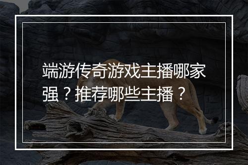 端游传奇游戏主播哪家强？推荐哪些主播？