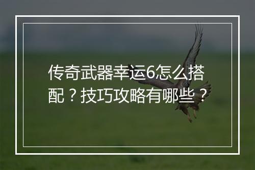 传奇武器幸运6怎么搭配？技巧攻略有哪些？