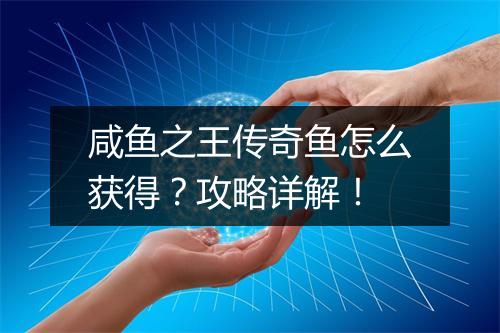 咸鱼之王传奇鱼怎么获得？攻略详解！