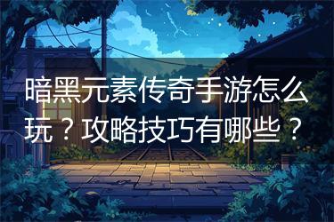 暗黑元素传奇手游怎么玩？攻略技巧有哪些？