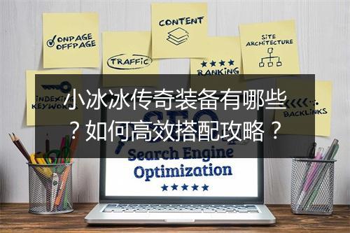 小冰冰传奇装备有哪些？如何高效搭配攻略？