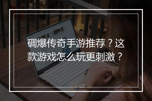 碉爆传奇手游推荐？这款游戏怎么玩更刺激？