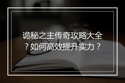 诡秘之主传奇攻略大全？如何高效提升实力？