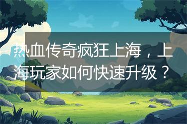 热血传奇疯狂上海，上海玩家如何快速升级？